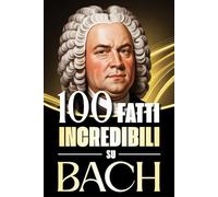 100 Fatti Incredibili su Bach: Storie, Aneddoti e Curiosità sul Maestro del Barocco e sul suo Impatto nella Musica Classica