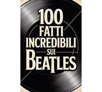 100 Fatti Incredibili sui Beatles: Storia, Musica e Segreti della Band più Famosa