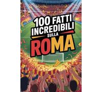 100 Fatti Incredibili Sul Calcio Roma: Curiosità, record e storie leggendarie della squadra azzurra che ha conquistato il mondo
