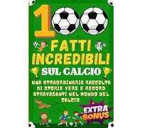 100 FATTI INCREDIBILI SUL CALCIO: Una Straordinaria Raccolta di Storie Vere e Record Stravaganti nel Mondo del Calcio. INCLUDE EXTRA BONUS