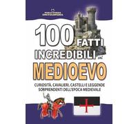 100 FATTI INCREDIBILI SUL MEDIOEVO: Curiosità, Cavalieri, Castelli e Leggende Sorprendenti dell’Epoca Medievale