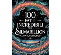 100 Fatti Incredibili Sul Silmarillion - Guida Non Ufficiale Per Veri Fan: Segreti e Curiosità Sorprendenti