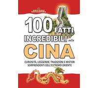 100 FATTI INCREDIBILI SULLA CINA: Curiosità, Leggende, Tradizioni e Misteri Sorprendenti dell’Estremo Oriente