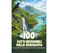100 fatti incredibili sulla Guadalupa: Alla scoperta di un arcipelago tra fuoco, mare e natura
