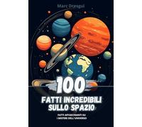 100 Fatti Incredibili sullo Spazio: Fatti Affascinanti su i Misteri Dell'Universo