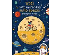 100 Fatti Incredibili Sullo Spazio: Libri per Ragazzi Curiosi Illustrati a Colori