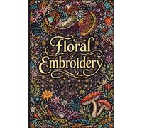 100 Floral Embroidery Patterns for Elegant Hand Stitching: Botanical Flower, Leaf & Garden Designs for Hoop Art, Clothing & Home Decor