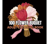 100 Flower Bouquet: An Adults and Teens Coloring Book for Relaxing, Calming and inspirational Designs