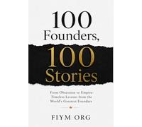 100 Founders, 100 Stories: From Obsession to Empire: Timeless Lessons from the World's Greatest Founders