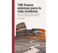 100 frases estoicas para la vida moderna: Edición comentada con contextos históricos y aplicaciones prácticas para el día a día