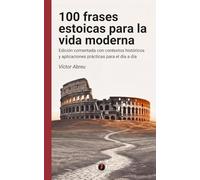 100 frases estoicas para la vida moderna: Edición comentada con contextos históricos y aplicaciones prácticas para el día a día