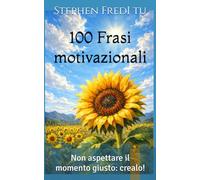 100 Frasi motivazionali: Non aspettare il momento giusto: crealo!