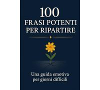 100 Frasi Potenti per Ripartire: Questo non è un libro da leggere tutto d’un fiato. È un compagno. Aprilo quando crolli, rileggilo quando risali.