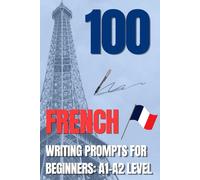 100 FRENCH WRITING PROMPTS FOR BEGINNERS: A1-A2 LEVEL
