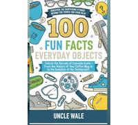 100 Fun Facts About Everyday Objects: Discover the Surprising Stories Behind the Things You Use Every Day: Unlock the Secrets of Common Items-From the History of Your Coﬀee Mug to the Evolution