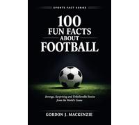 100 Fun Facts About Football: Strange, Surprising and Unbelievable Stories from the World’s Game