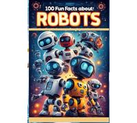 100 Fun Facts About Robots: How They Work and Are Changing the World: An Exciting Exploration of Robots for Kids, Teens, and Future Engineers!
