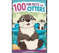 100 Fun Facts About Sea Otters: Discover the Life and Wonders of These Adorable Marine Mammals: An Entertaining Exploration of Sea Otters for Kids, Teens, and Animal Lovers!