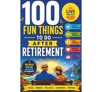 100 Fun Things to Do After Retirement: The Ultimate Retirement Bucket List with Inspiring Adventures, Travel Ideas, Hobbies, Couples Activities, ... and Meaningful Ways to Enjoy Your Best Years