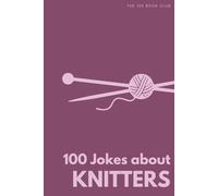 100 Funny Jokes About Knitters: The Ultimate Humour Book for Yarn Lovers: Laugh-Out-Loud Jokes About Stash Hoarding, Dropped Stitches & Everything Knitters Do That Drives Everyone Else Mad
