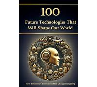 100 Future Technologies That Will Shape Our World - How Tomorrow’s Innovations Will Change Everything