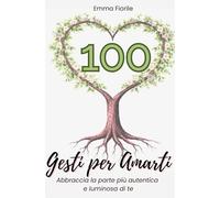 100 Gesti per Amarti: Abbraccia la parte piu' autentica e luminosa di te