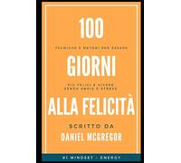 100 giorni alla Felicità: Tecniche e metodi per essere più felici e vivere senza stress e ansia