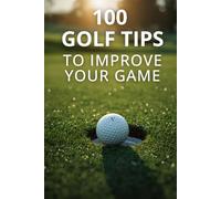 100 Golf Tips To Improve Your Game: Simple, Proven Strategies To Lower Your Score, Build Confidence, And Play Smarter Golf At Any Level
