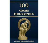 100 große Philosophen - Ihr Leben, ihre Ideen, ihr Einfluss. Philosophie für alle: einfach erklärt und hilfreich für jeden Tag