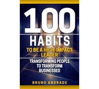 100 Habits to Be a High-Impact Leader: Transforming People to Transform Businesses