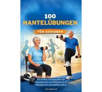 100 HANTELÜBUNGEN FÜR SENIOREN: Ein sicheres Trainingssystem das Körpergewicht und Widerstand Kraft Gleichgewicht und Stabilität aufbaut