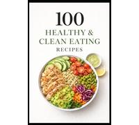 100 Healthy & Clean Eating Recipes: Simple, Nourishing Everyday Meals