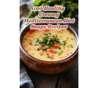100 Healthy Creamy Mediterranean Diet Soups Recipes: Nutritious Creamy Soups Inspired by the Mediterranean Lifestyle