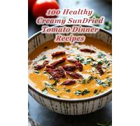 100 Healthy Creamy SunDried Tomato Dinner Recipes: Delicious Mediterranean-Inspired Healthy Cooking