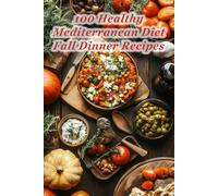 100 Healthy Mediterranean Diet Fall Dinner Recipes: Nourishing Autumn Dinners Made Simple and Flavorful