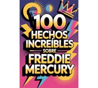 100 Hechos Increíbles Sobre Freddie Mercury: Secretos y maravillas del rey del rock teatral