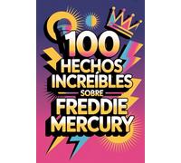 100 Hechos Increíbles Sobre Freddie Mercury: Secretos y maravillas del rey del rock teatral