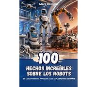 100 Hechos Increíbles sobre los Robots: De los autómatas antiguos a los exploradores de Marte