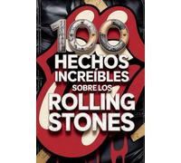 100 Hechos Increíbles Sobre Los Rolling Stones: Secretos, locuras y leyendas de la banda más inmortal del rock