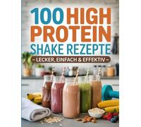 100 High Protein Shake Rezepte Lecker, einfach & effektiv: Muskelaufbau, Abnehmen & Energie. Proteinreiche Smoothies für Fitness und Gesundheit