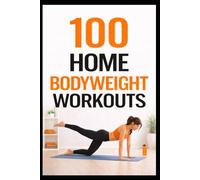 100 Home Bodyweight Workouts: Build Strength, Burn Fat, and Feel Better Without a Gym