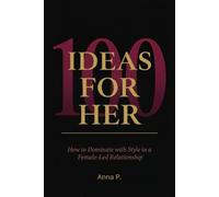 100 IDEAS FOR HER: How to Dominate with Style in a Female-Led Relationship: Techniques, games, and scenes for the woman who leads with power, sensuality and intelligence