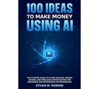 100 Ideas to Make Money Using AI: The Ultimate Guide to AI Side Hustles, Passive Income, and Freelance Opportunities for Beginners and Experienced Entrepreneurs