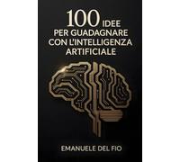 100 Idee per Guadagnare con l'Intelligenza Artificiale: 100 idee concrete per guadagnare sfruttando l'intelligenza artificiale