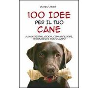 100 idee per il tuo cane. Alimentazione, giochi, comunicazione, psicologia e molto altro