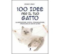 100 idee per il tuo gatto. Alimentazione, giochi, comunicazione, psicologia e molto altro