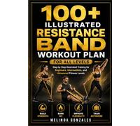 100+ ILLUSTRATED RESISTANCE BAND WORKOUT PLAN FOR ALL LEVELS: Step by Step Illustrated Training for Beginners, Intermediate, and Advanced Fitness Levels