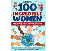 100 Incredible Women and Girls Who Shaped History: Facts about Amazing Women From Around the World to Inspire Curious Kids and Budding Historians
