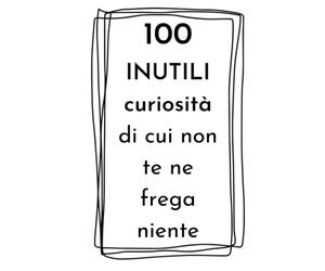 100 INUTILI curiosità di cui non te ne frega niente: idea regalo divertente per amici