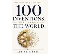 100 INVENTIONS THAT CHANGED THE WORLD: From Fire to Artificial Intelligence